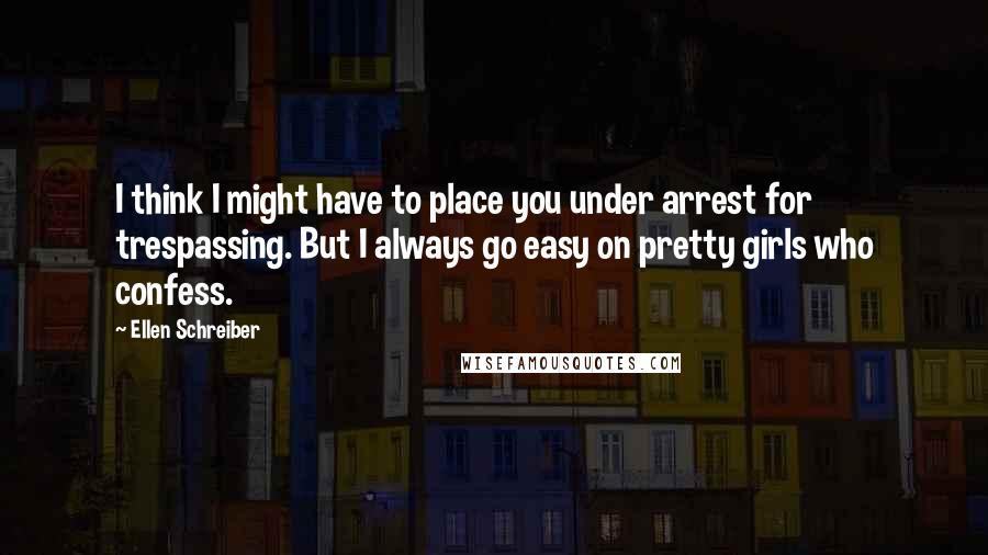Ellen Schreiber Quotes: I think I might have to place you under arrest for trespassing. But I always go easy on pretty girls who confess.