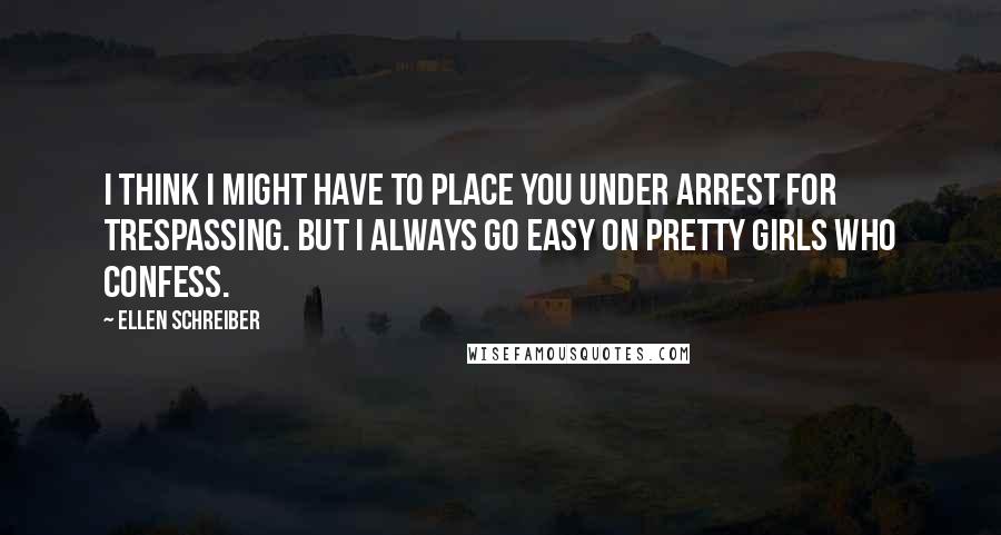 Ellen Schreiber Quotes: I think I might have to place you under arrest for trespassing. But I always go easy on pretty girls who confess.