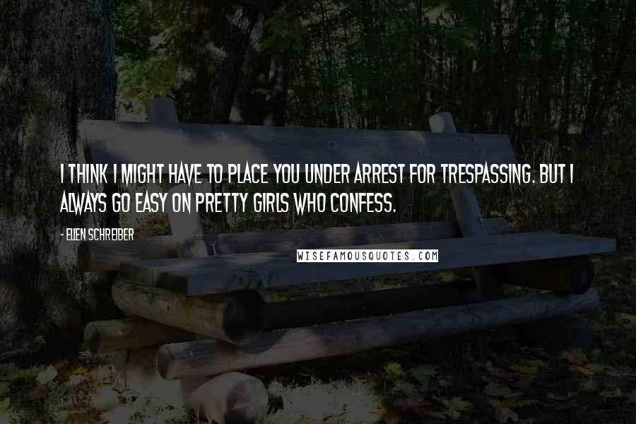 Ellen Schreiber Quotes: I think I might have to place you under arrest for trespassing. But I always go easy on pretty girls who confess.