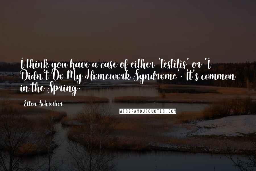 Ellen Schreiber Quotes: I think you have a case of either 'testitis' or 'I Didn't Do My Homework Syndrome'. It's common in the Spring.