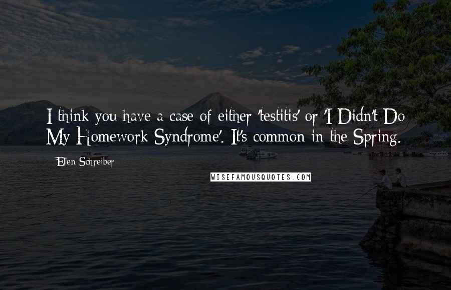 Ellen Schreiber Quotes: I think you have a case of either 'testitis' or 'I Didn't Do My Homework Syndrome'. It's common in the Spring.