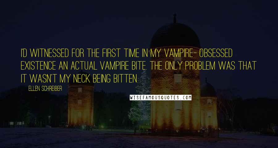 Ellen Schreiber Quotes: I'd witnessed for the first time in my vampire- obsessed existence an actual vampire bite. The only problem was that it wasn't my neck being bitten.