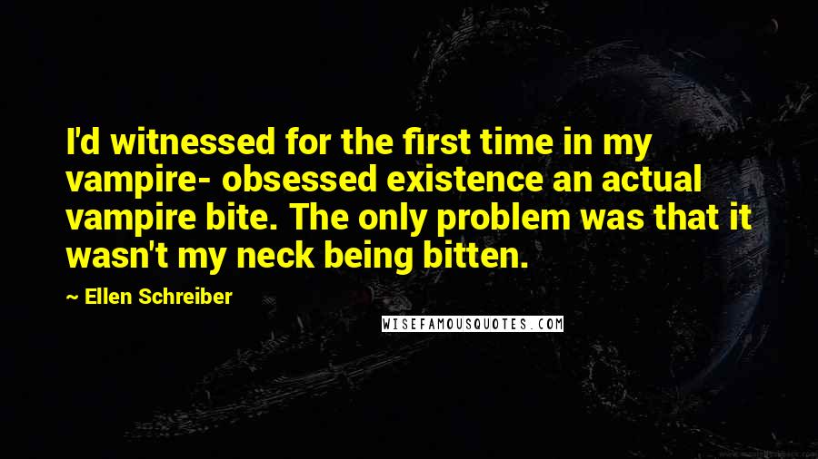 Ellen Schreiber Quotes: I'd witnessed for the first time in my vampire- obsessed existence an actual vampire bite. The only problem was that it wasn't my neck being bitten.