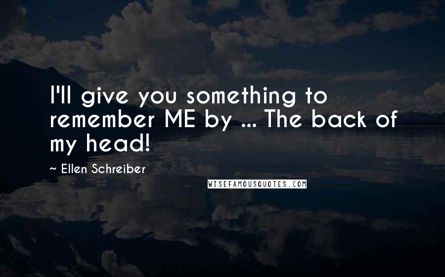 Ellen Schreiber Quotes: I'll give you something to remember ME by ... The back of my head!