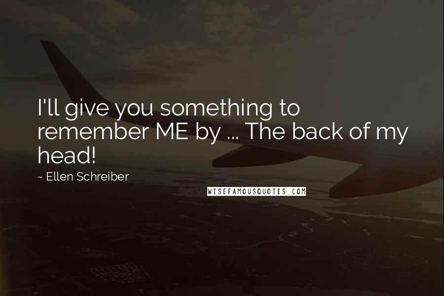 Ellen Schreiber Quotes: I'll give you something to remember ME by ... The back of my head!