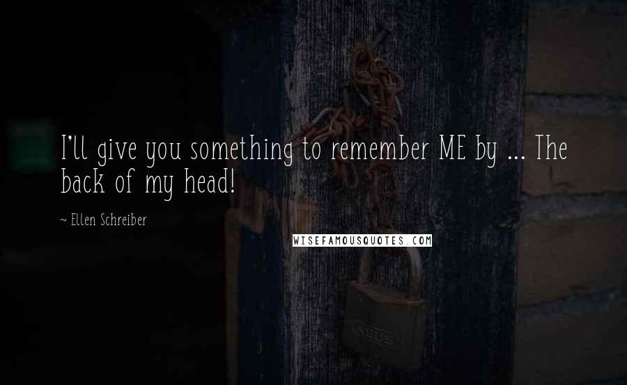 Ellen Schreiber Quotes: I'll give you something to remember ME by ... The back of my head!
