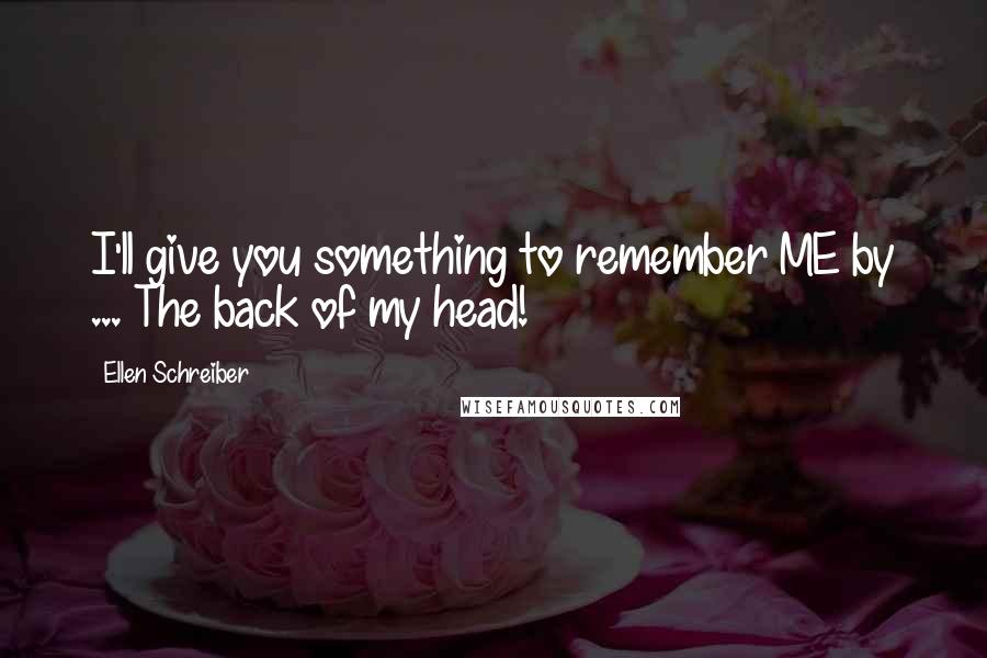 Ellen Schreiber Quotes: I'll give you something to remember ME by ... The back of my head!