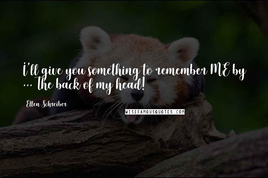 Ellen Schreiber Quotes: I'll give you something to remember ME by ... The back of my head!