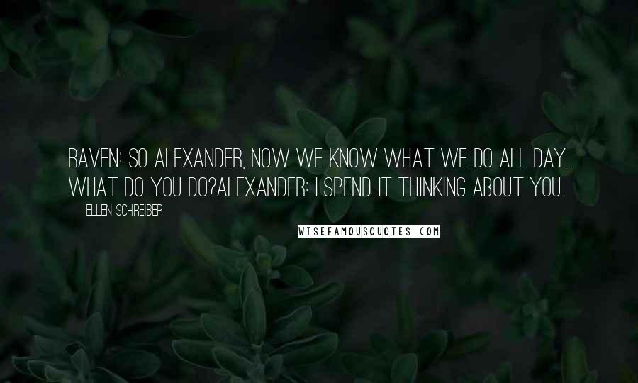 Ellen Schreiber Quotes: Raven: So Alexander, now we know what we do all day. What do you do?Alexander: I spend it thinking about you.