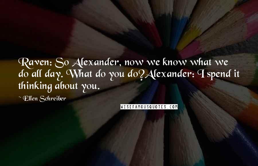 Ellen Schreiber Quotes: Raven: So Alexander, now we know what we do all day. What do you do?Alexander: I spend it thinking about you.