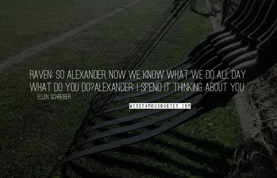 Ellen Schreiber Quotes: Raven: So Alexander, now we know what we do all day. What do you do?Alexander: I spend it thinking about you.