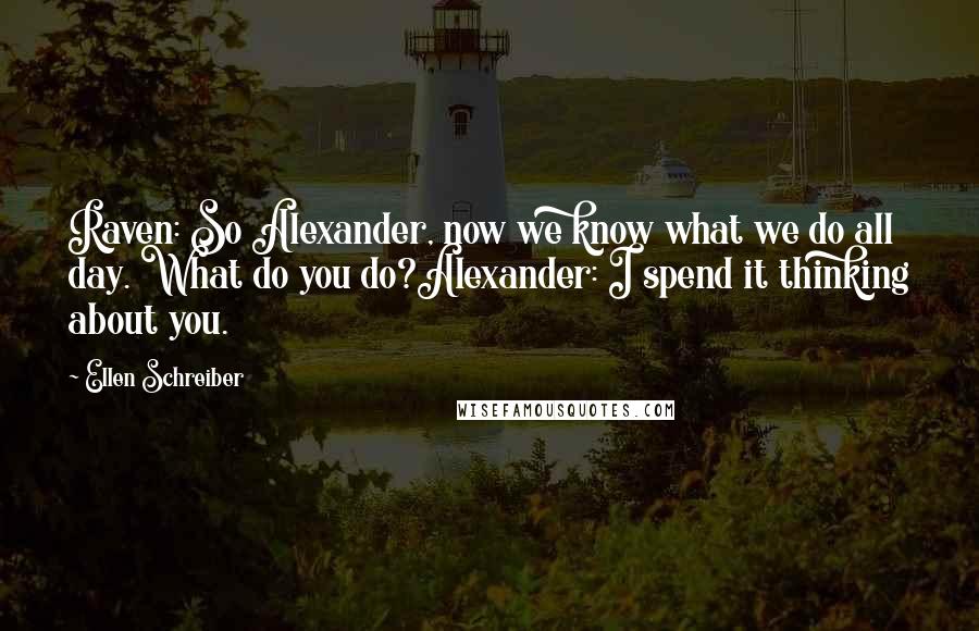 Ellen Schreiber Quotes: Raven: So Alexander, now we know what we do all day. What do you do?Alexander: I spend it thinking about you.