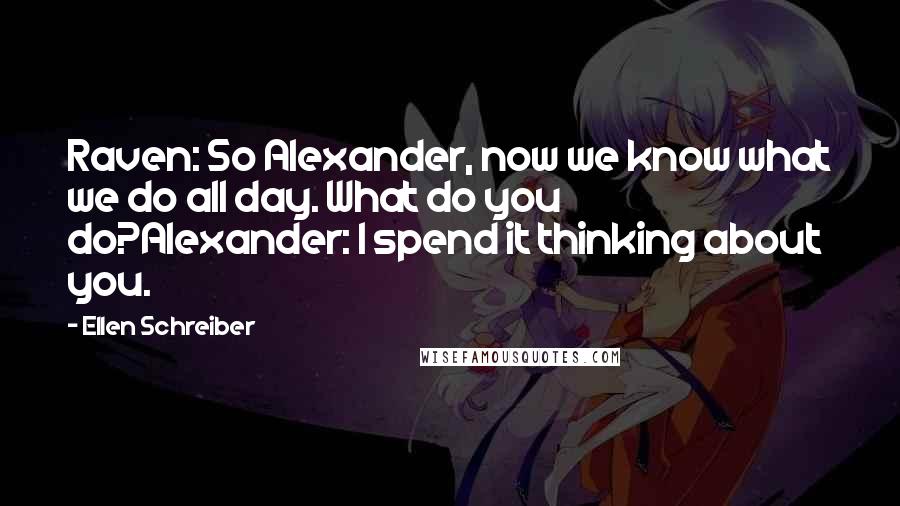 Ellen Schreiber Quotes: Raven: So Alexander, now we know what we do all day. What do you do?Alexander: I spend it thinking about you.