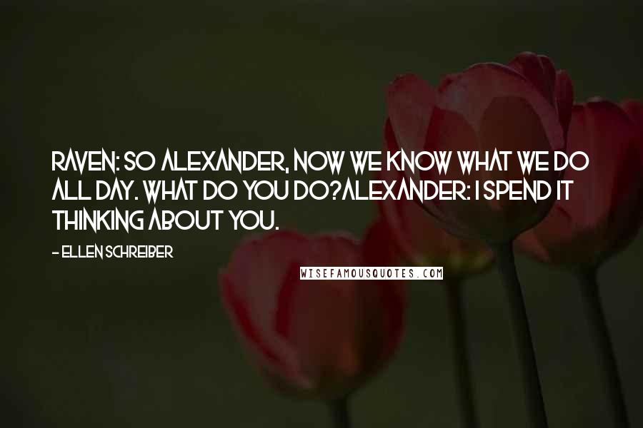 Ellen Schreiber Quotes: Raven: So Alexander, now we know what we do all day. What do you do?Alexander: I spend it thinking about you.