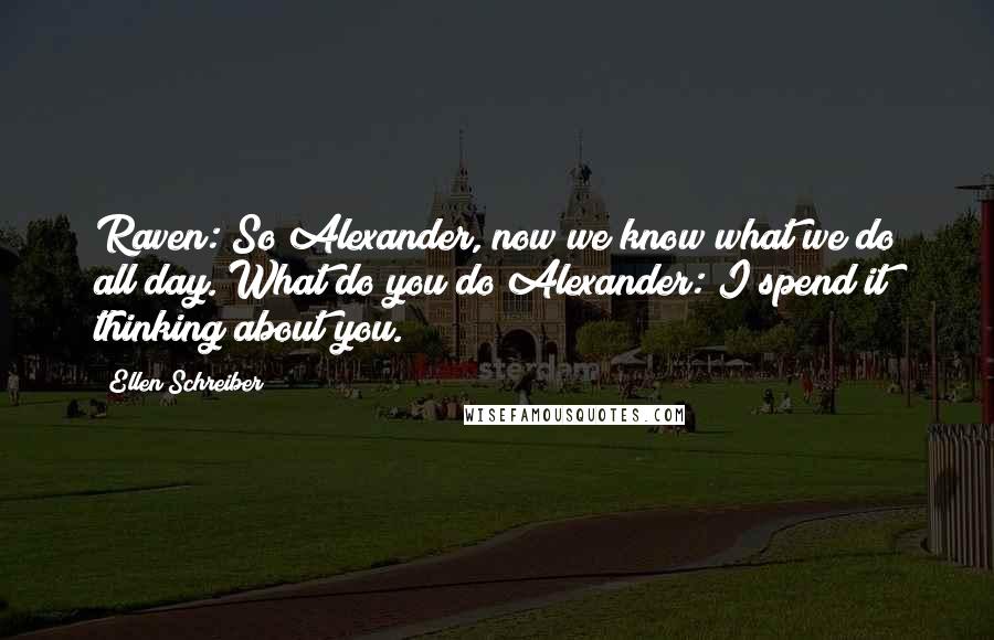 Ellen Schreiber Quotes: Raven: So Alexander, now we know what we do all day. What do you do?Alexander: I spend it thinking about you.