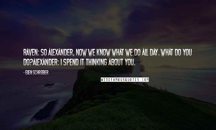 Ellen Schreiber Quotes: Raven: So Alexander, now we know what we do all day. What do you do?Alexander: I spend it thinking about you.