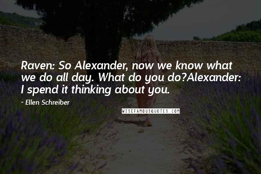 Ellen Schreiber Quotes: Raven: So Alexander, now we know what we do all day. What do you do?Alexander: I spend it thinking about you.