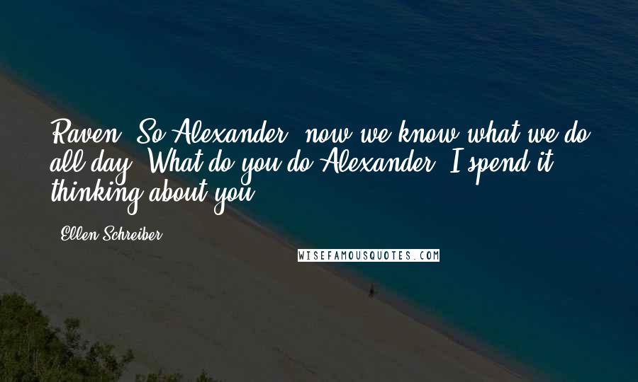 Ellen Schreiber Quotes: Raven: So Alexander, now we know what we do all day. What do you do?Alexander: I spend it thinking about you.