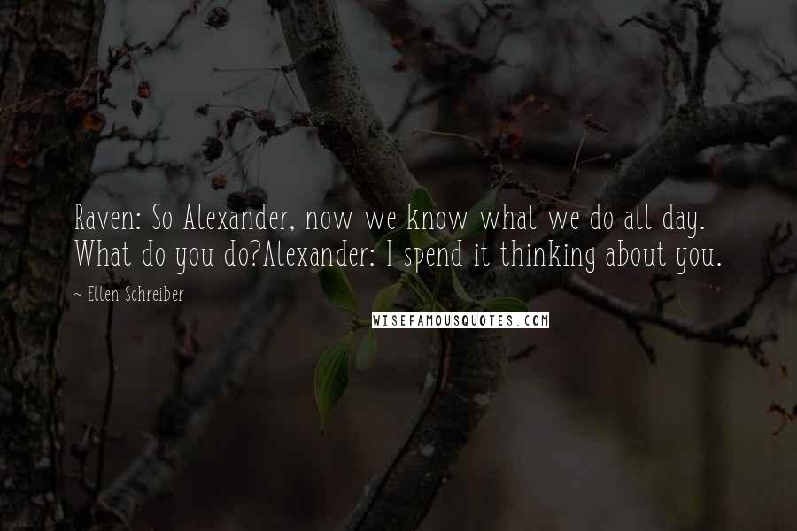 Ellen Schreiber Quotes: Raven: So Alexander, now we know what we do all day. What do you do?Alexander: I spend it thinking about you.