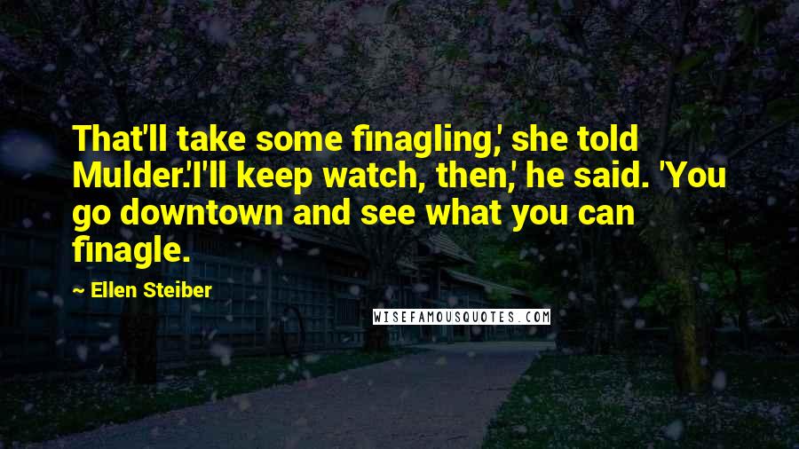 Ellen Steiber Quotes: That'll take some finagling,' she told Mulder.'I'll keep watch, then,' he said. 'You go downtown and see what you can finagle.