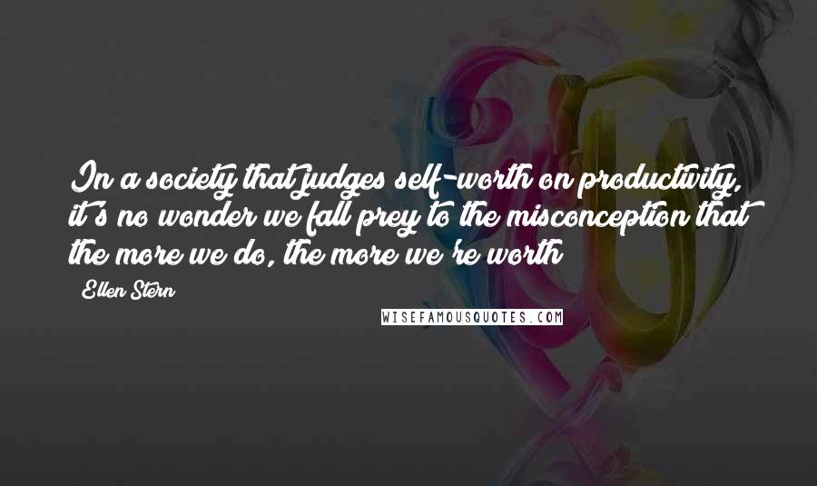 Ellen Stern Quotes: In a society that judges self-worth on productivity, it's no wonder we fall prey to the misconception that the more we do, the more we're worth