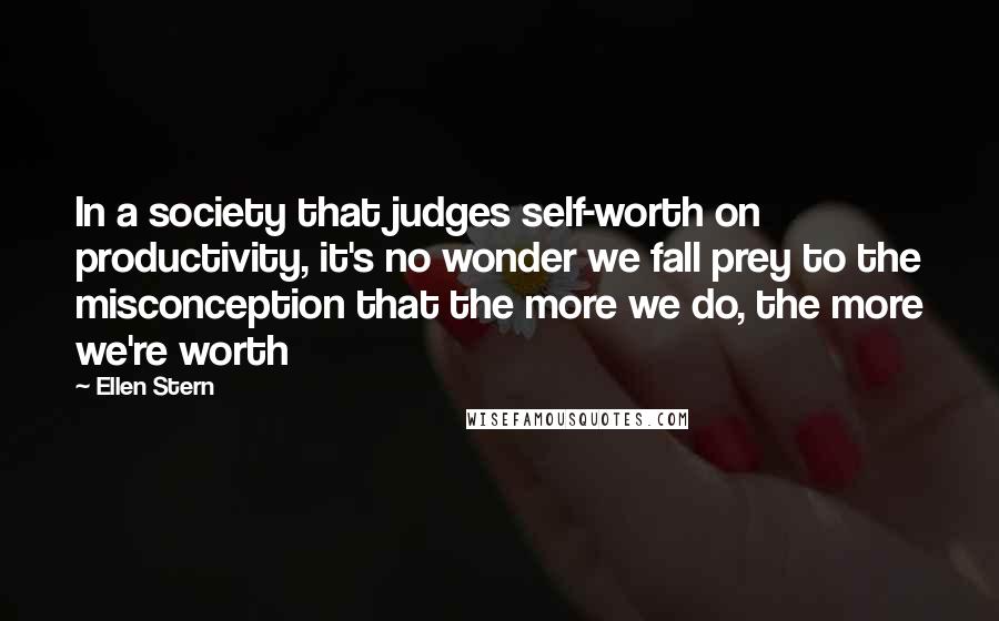 Ellen Stern Quotes: In a society that judges self-worth on productivity, it's no wonder we fall prey to the misconception that the more we do, the more we're worth