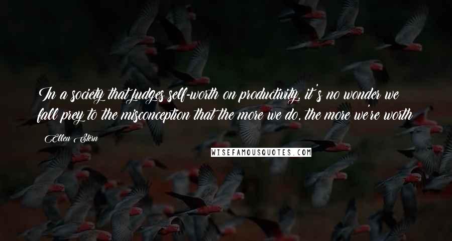 Ellen Stern Quotes: In a society that judges self-worth on productivity, it's no wonder we fall prey to the misconception that the more we do, the more we're worth