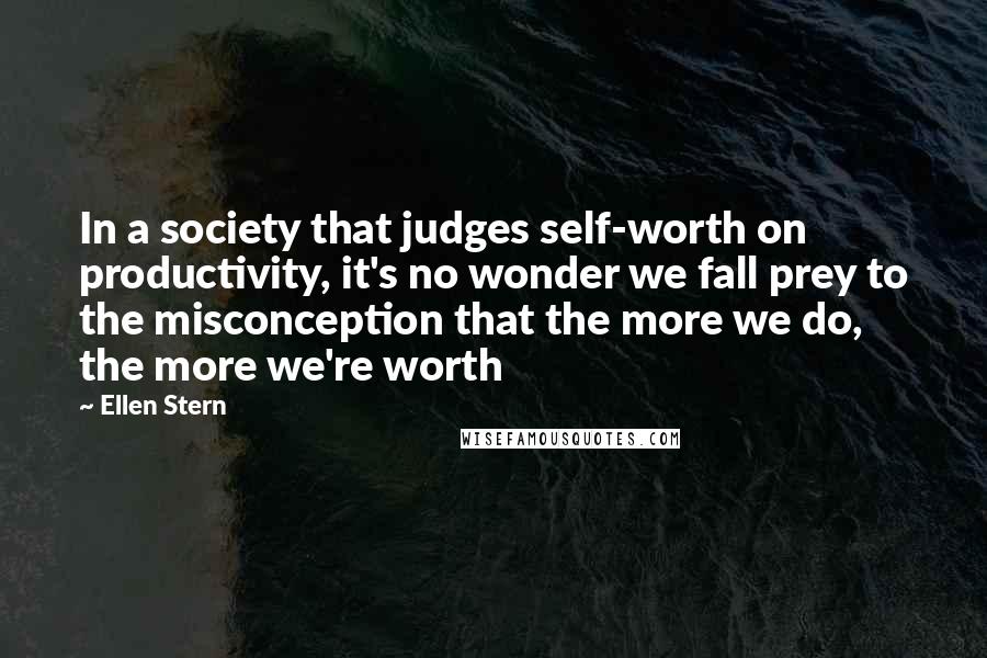 Ellen Stern Quotes: In a society that judges self-worth on productivity, it's no wonder we fall prey to the misconception that the more we do, the more we're worth