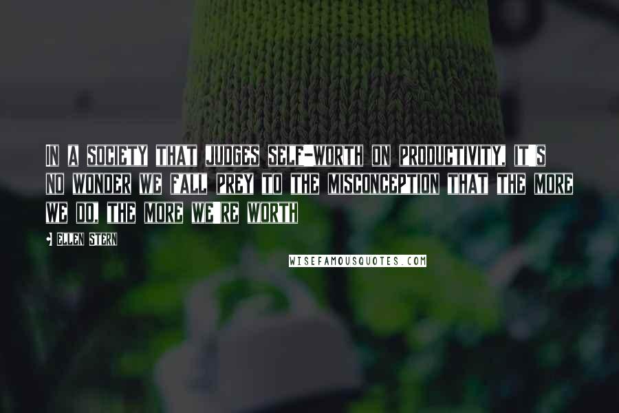 Ellen Stern Quotes: In a society that judges self-worth on productivity, it's no wonder we fall prey to the misconception that the more we do, the more we're worth