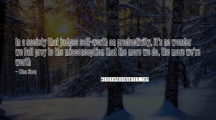 Ellen Stern Quotes: In a society that judges self-worth on productivity, it's no wonder we fall prey to the misconception that the more we do, the more we're worth