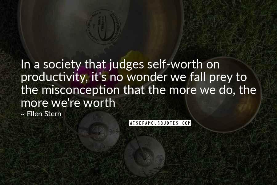 Ellen Stern Quotes: In a society that judges self-worth on productivity, it's no wonder we fall prey to the misconception that the more we do, the more we're worth