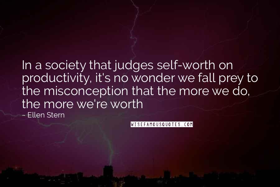 Ellen Stern Quotes: In a society that judges self-worth on productivity, it's no wonder we fall prey to the misconception that the more we do, the more we're worth