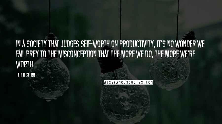 Ellen Stern Quotes: In a society that judges self-worth on productivity, it's no wonder we fall prey to the misconception that the more we do, the more we're worth