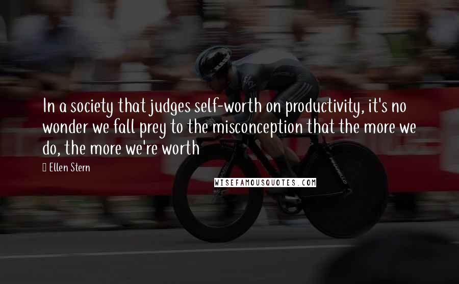 Ellen Stern Quotes: In a society that judges self-worth on productivity, it's no wonder we fall prey to the misconception that the more we do, the more we're worth