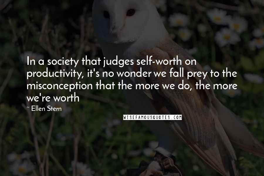 Ellen Stern Quotes: In a society that judges self-worth on productivity, it's no wonder we fall prey to the misconception that the more we do, the more we're worth