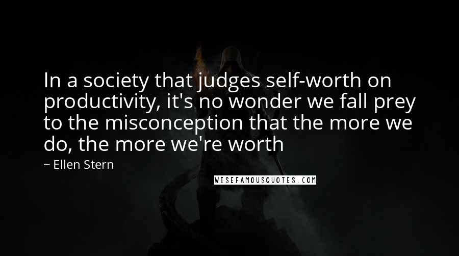 Ellen Stern Quotes: In a society that judges self-worth on productivity, it's no wonder we fall prey to the misconception that the more we do, the more we're worth