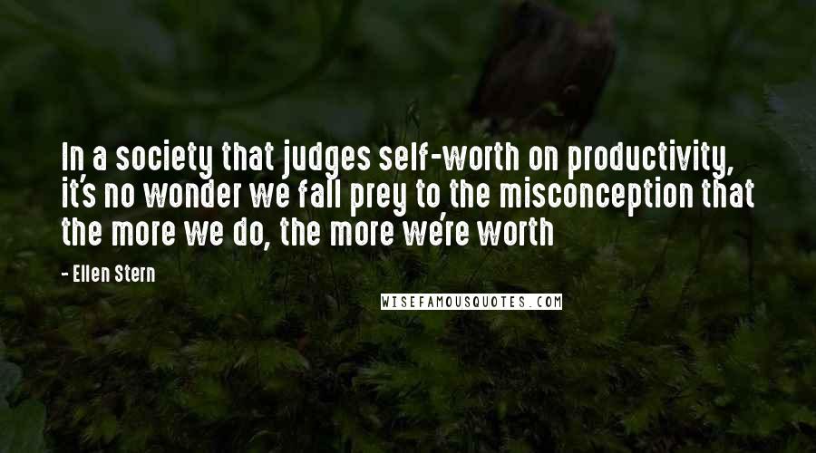 Ellen Stern Quotes: In a society that judges self-worth on productivity, it's no wonder we fall prey to the misconception that the more we do, the more we're worth