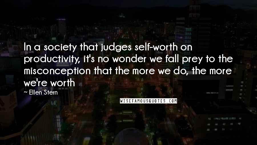 Ellen Stern Quotes: In a society that judges self-worth on productivity, it's no wonder we fall prey to the misconception that the more we do, the more we're worth