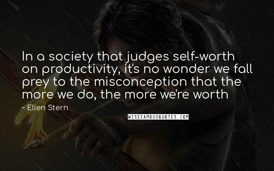 Ellen Stern Quotes: In a society that judges self-worth on productivity, it's no wonder we fall prey to the misconception that the more we do, the more we're worth