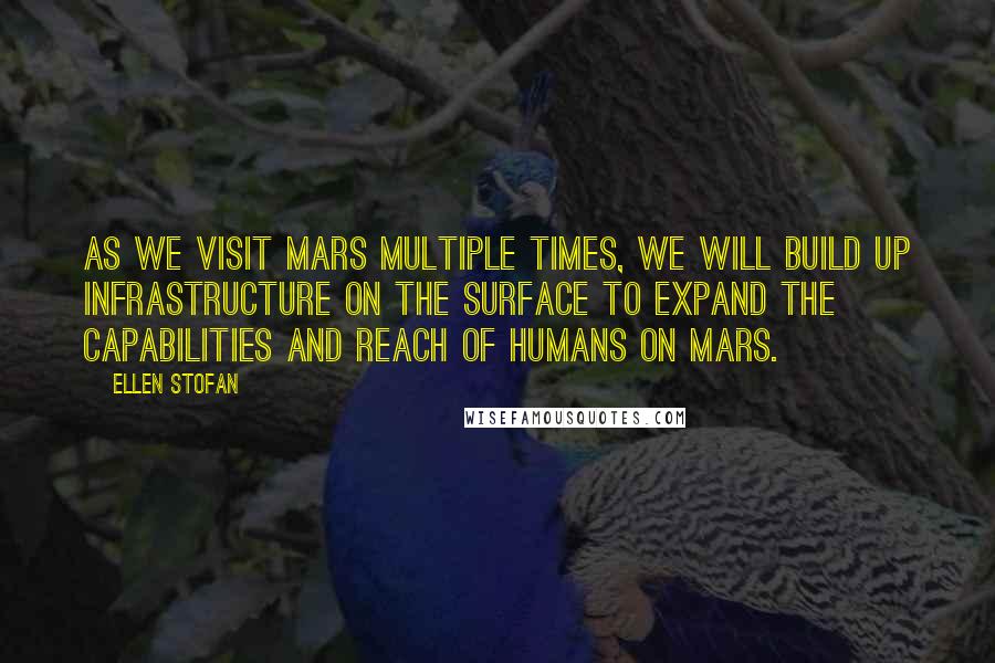 Ellen Stofan Quotes: As we visit Mars multiple times, we will build up infrastructure on the surface to expand the capabilities and reach of humans on Mars.