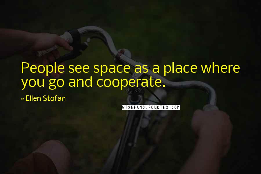 Ellen Stofan Quotes: People see space as a place where you go and cooperate.
