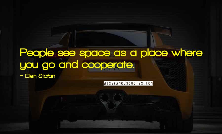 Ellen Stofan Quotes: People see space as a place where you go and cooperate.