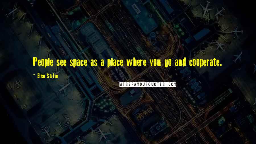 Ellen Stofan Quotes: People see space as a place where you go and cooperate.