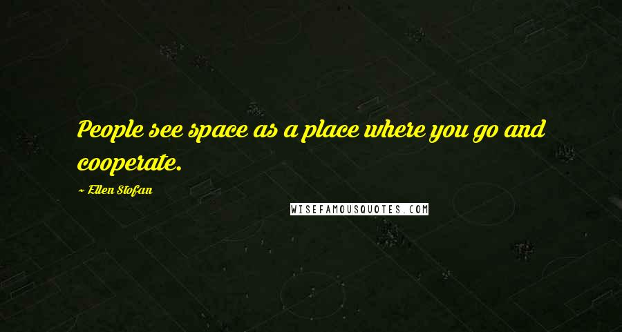 Ellen Stofan Quotes: People see space as a place where you go and cooperate.