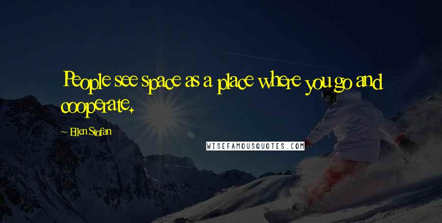 Ellen Stofan Quotes: People see space as a place where you go and cooperate.