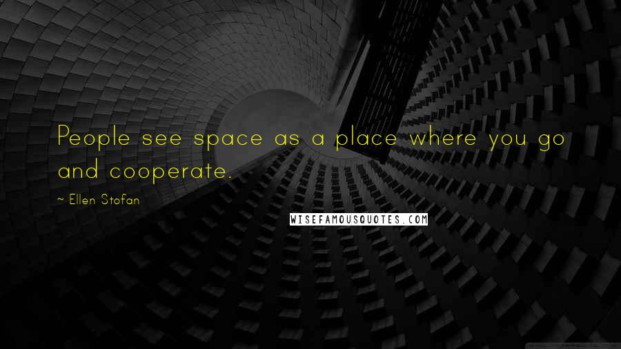 Ellen Stofan Quotes: People see space as a place where you go and cooperate.