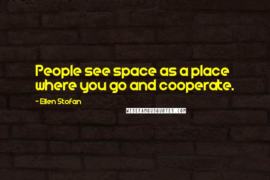 Ellen Stofan Quotes: People see space as a place where you go and cooperate.