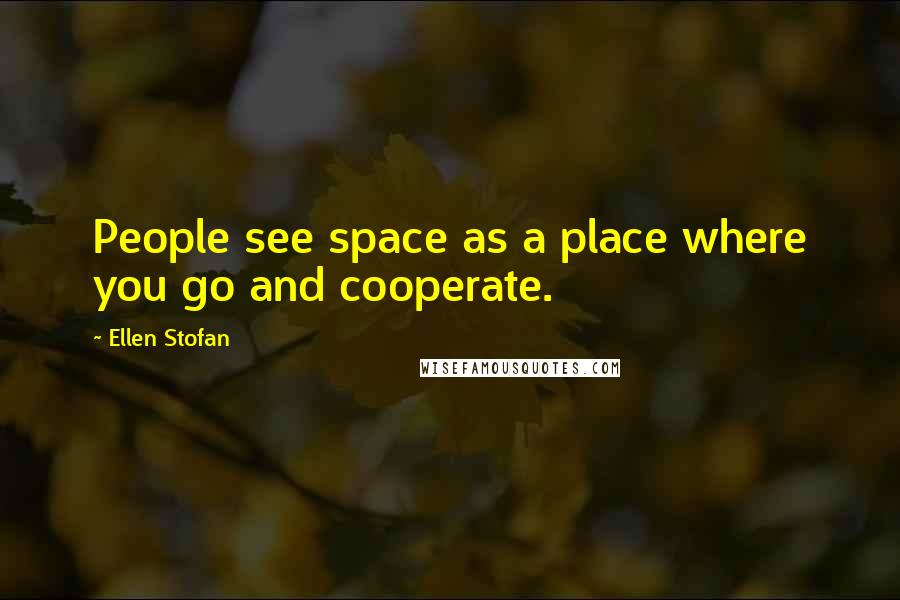 Ellen Stofan Quotes: People see space as a place where you go and cooperate.