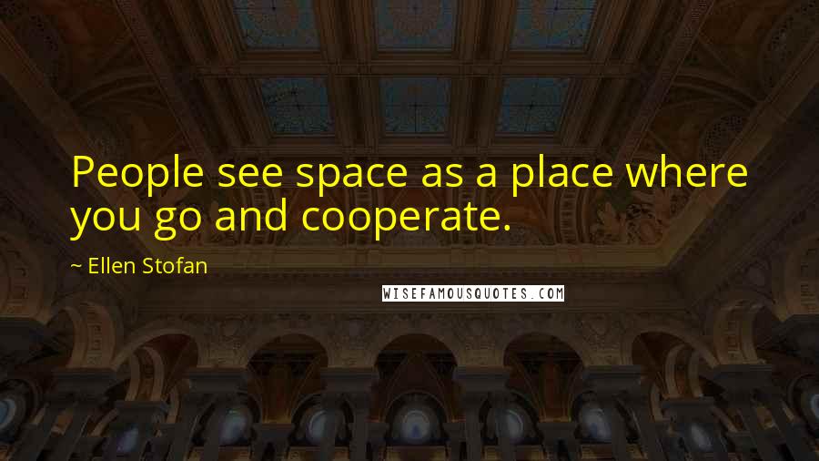 Ellen Stofan Quotes: People see space as a place where you go and cooperate.