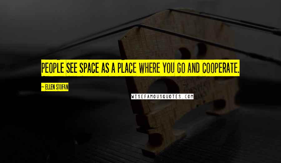 Ellen Stofan Quotes: People see space as a place where you go and cooperate.